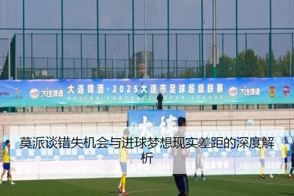 莫派谈错失机会与进球梦想现实差距的深度解析